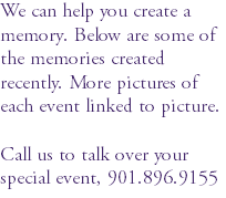We can help you create a memory. Below are some of the memories created recently. More pictures of each event linked to picture. Call us to talk over your special event, 901.896.9155
