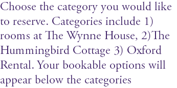 Choose the category you would like to reserve. Categories include 1) rooms at The Wynne House, 2)The Hummingbird Cottage 3) Oxford Rental. Your bookable options will appear below the categories