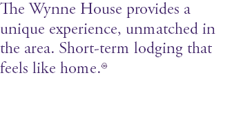 The Wynne House provides a unique experience, unmatched in the area. Short-term lodging that feels like home.®