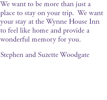 We want to be more than just a place to stay on your trip. We want your stay at the Wynne House Inn to feel like home and provide a wonderful memory for you. Stephen and Suzette Woodgate 