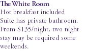 The White Room Hot breakfast included Suite has private bathroom. From $135/night, two night stay may be required some weekends.