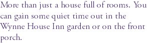 More than just a house full of rooms. You can gain some quiet time out in the Wynne House Inn garden or on the front porch.