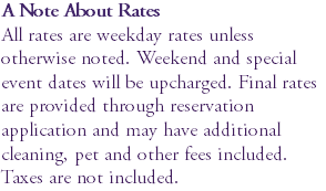 A Note About Rates All rates are weekday rates unless otherwise noted. Weekend and special event dates will be upcharged. Final rates are provided through reservation application and may have additional cleaning, pet and other fees included. Taxes are not included.