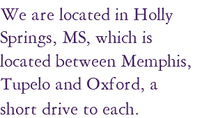 We are located in Holly Springs, MS, which is located between Memphis, Tupelo and Oxford, a short drive to each. 